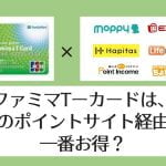 【比較表あり】ファミマTカードはどのポイントサイト経由が一番お得?【2021】