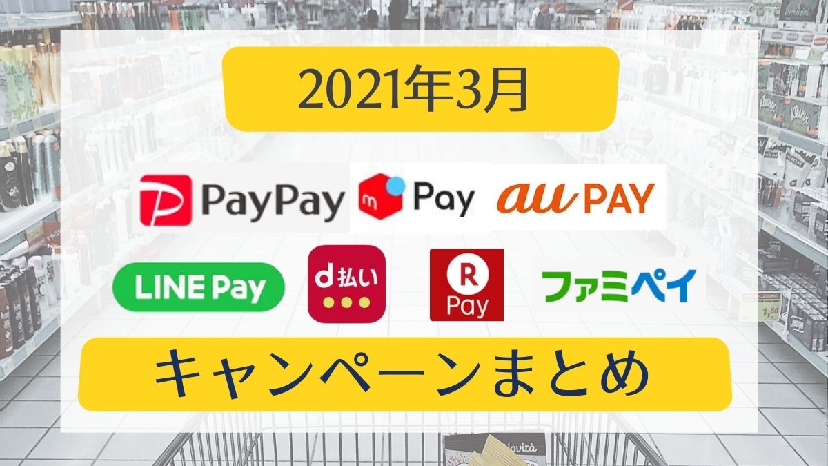 【2021年3月】○○ペイキャンペーンまとめ【PayPay・auPAY・メルペイ・楽天ペイ・d払い・LINE Pay・ファミペイ】