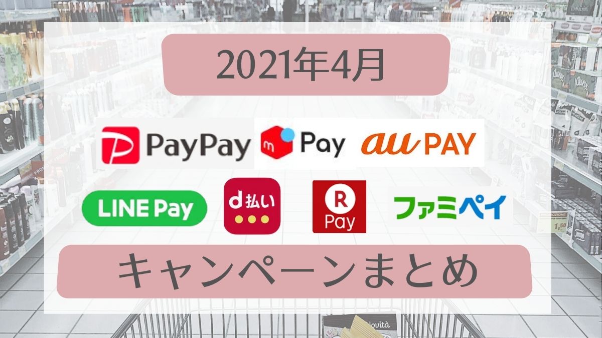 【2021年4月】○○ペイキャンペーンまとめ【PayPay・auPAY・メルペイ・楽天ペイ・d払い・LINE Pay・ファミペイ・コークオンペイ】